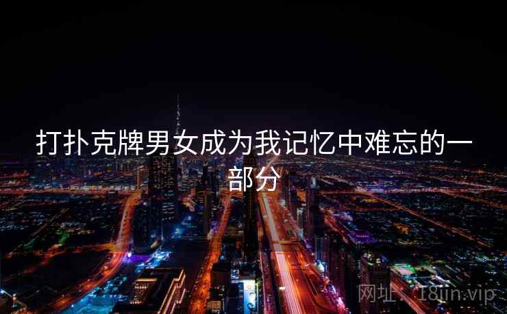 打扑克牌男女成为我记忆中难忘的一部分 第2张 打扑克牌男女成为我记忆中难忘的一部分 第2张