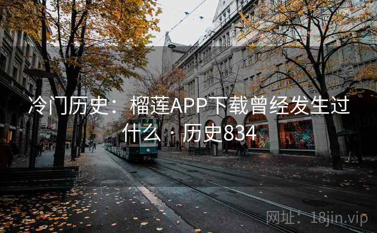 冷门历史：榴莲APP下载曾经发生过什么 · 历史834  第2张