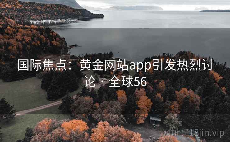 国际焦点:黄金网站app引发热烈讨论 · 全球56 第2张 国际焦点:黄金网站app引发热烈讨论 · 全球56 第2张