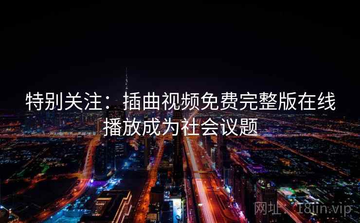 特别关注：插曲视频免费完整版在线播放成为社会议题  第1张