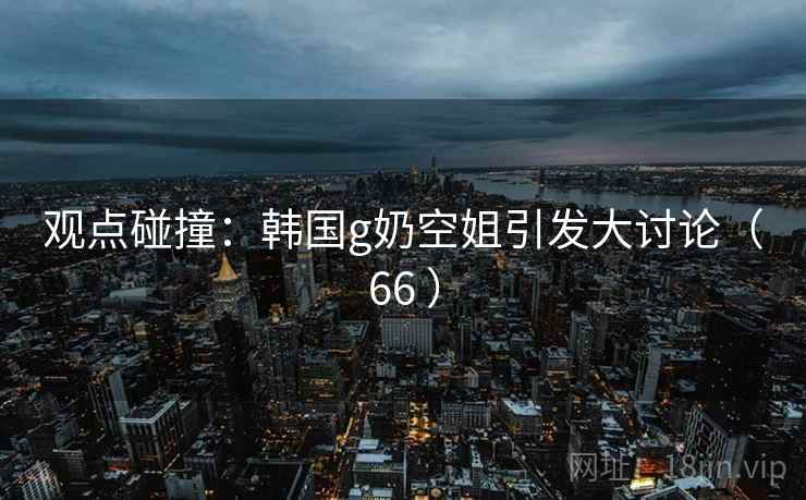 观点碰撞：韩国g奶空姐引发大讨论（66 ）  第2张