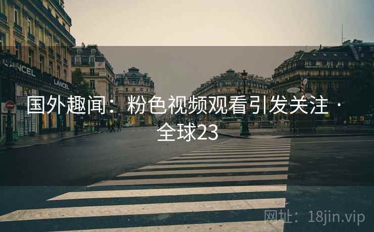 国外趣闻：粉色视频观看引发关注 · 全球23  第2张