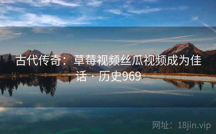 古代传奇:草莓视频丝瓜视频成为佳话 · 历史969 第2张 古代传奇:草莓视频丝瓜视频成为佳话 · 历史969 第2张