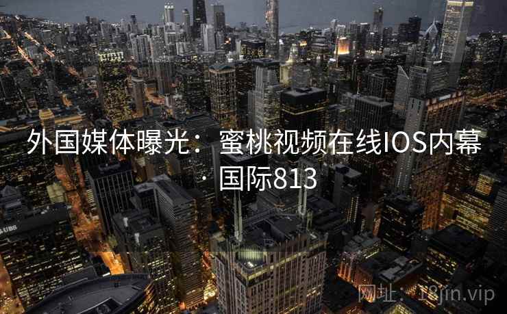 外国媒体曝光：蜜桃视频在线IOS内幕 · 国际813  第2张