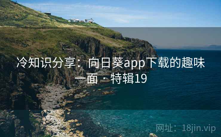 冷知识分享：向日葵app下载的趣味一面 · 特辑19