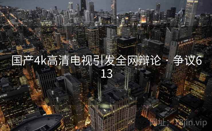 国产4k高清电视引发全网辩论 · 争议613  第2张