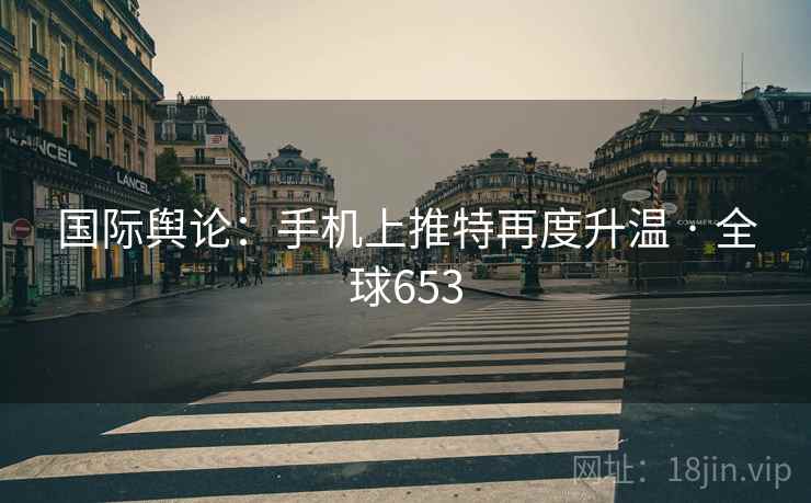 国际舆论:手机上推特再度升温 · 全球653 第2张 国际舆论:手机上推特再度升温 · 全球653 第2张
