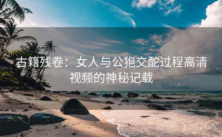 古籍残卷:女人与公狍交酡过程高清视频的神秘记载 第2张 古籍残卷:女人与公狍交酡过程高清视频的神秘记载 第2张