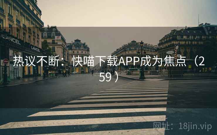 热议不断：快喵下载APP成为焦点（259 ）
