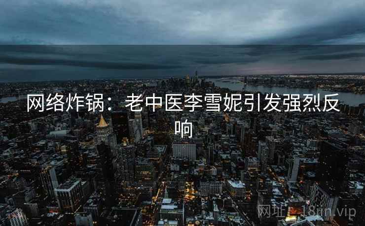 网络炸锅：老中医李雪妮引发强烈反响  第2张