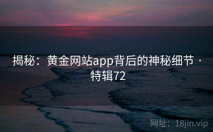 揭秘：黄金网站app背后的神秘细节 · 特辑72  第1张