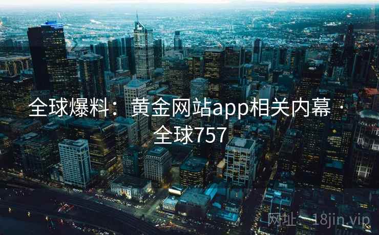 全球爆料：黄金网站app相关内幕 · 全球757  第2张