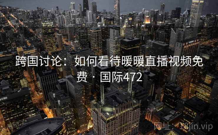 跨国讨论：如何看待暖暖直播视频免费 · 国际472  第2张