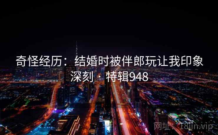 奇怪经历:结婚时被伴郎玩让我印象深刻 · 特辑948 第2张 奇怪经历:结婚时被伴郎玩让我印象深刻 · 特辑948 第2张