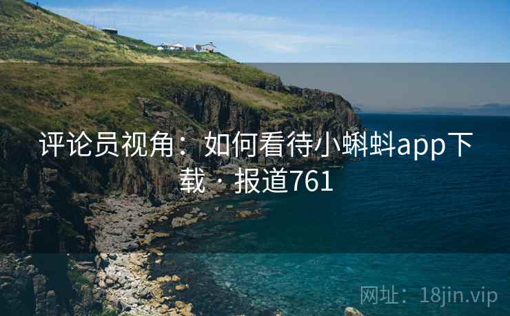 评论员视角：如何看待小蝌蚪app下载 · 报道761