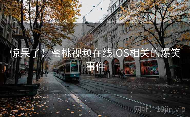 惊呆了！蜜桃视频在线IOS相关的爆笑事件  第2张