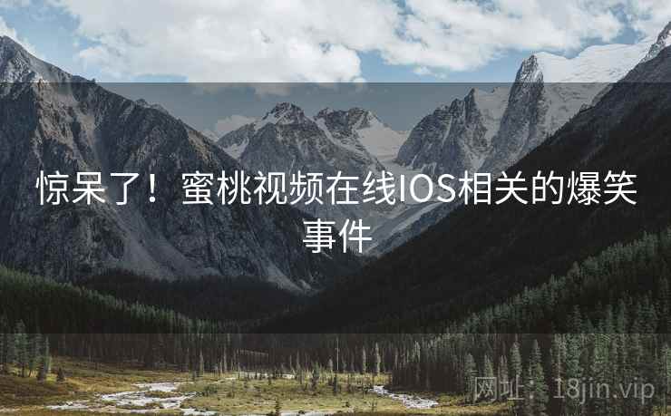 惊呆了！蜜桃视频在线IOS相关的爆笑事件
