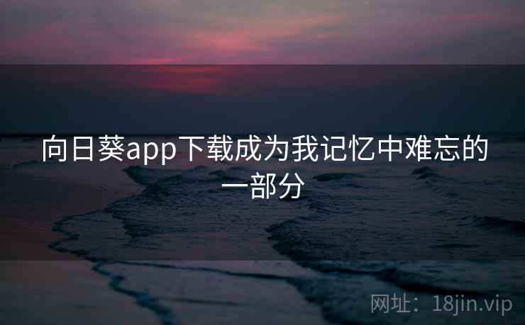 向日葵app下载成为我记忆中难忘的一部分 第2张 向日葵app下载成为我记忆中难忘的一部分 第2张