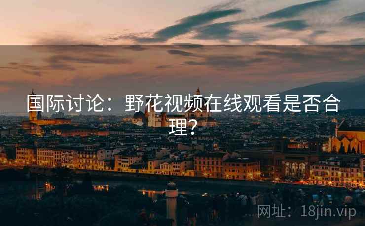 国际讨论：野花视频在线观看是否合理？  第2张