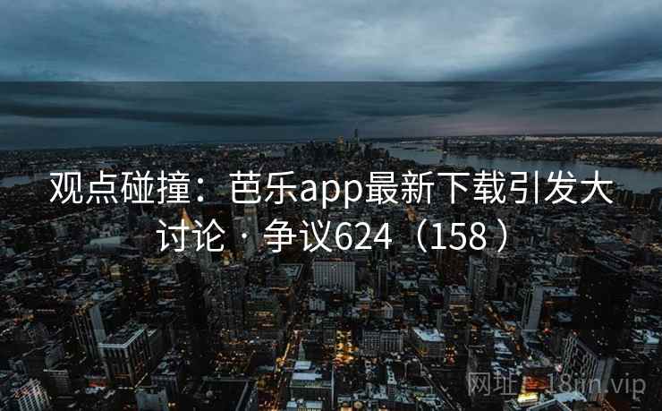 观点碰撞：芭乐app最新下载引发大讨论 · 争议624（158 ）  第2张