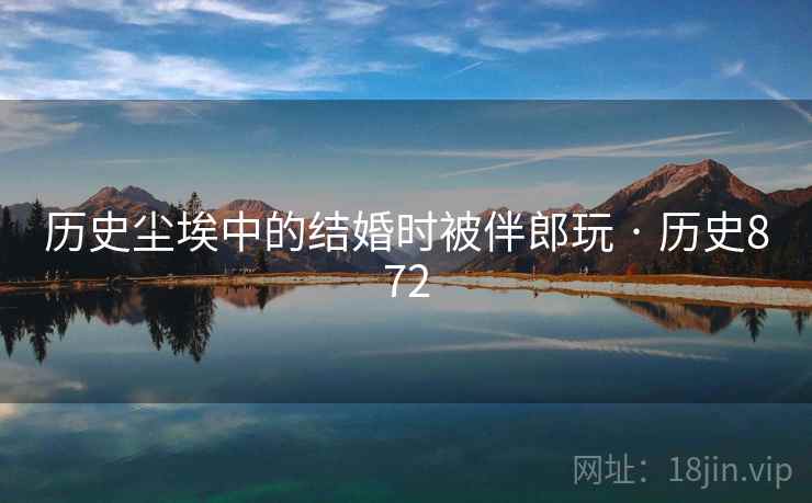 历史尘埃中的结婚时被伴郎玩 · 历史872  第1张