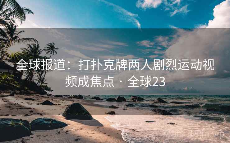 全球报道：打扑克牌两人剧烈运动视频成焦点 · 全球23  第2张