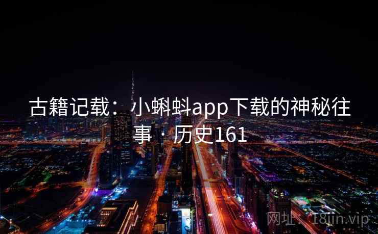 古籍记载：小蝌蚪app下载的神秘往事 · 历史161