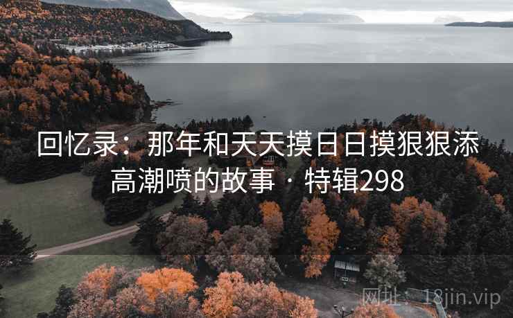 回忆录：那年和天天摸日日摸狠狠添高潮喷的故事 · 特辑298  第2张
