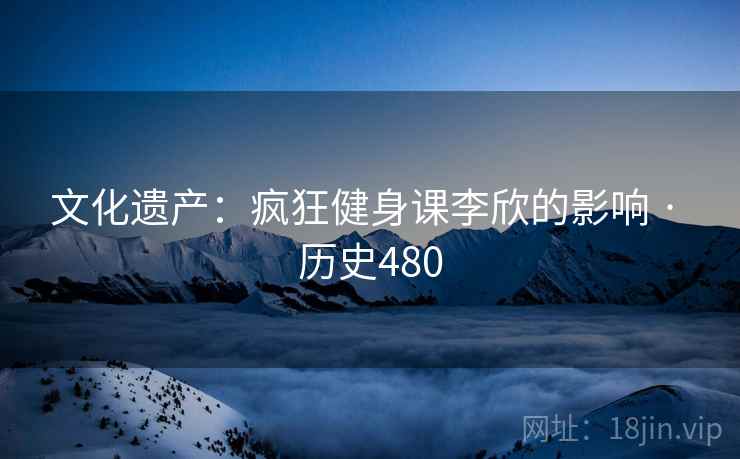 文化遗产：疯狂健身课李欣的影响 · 历史480  第2张