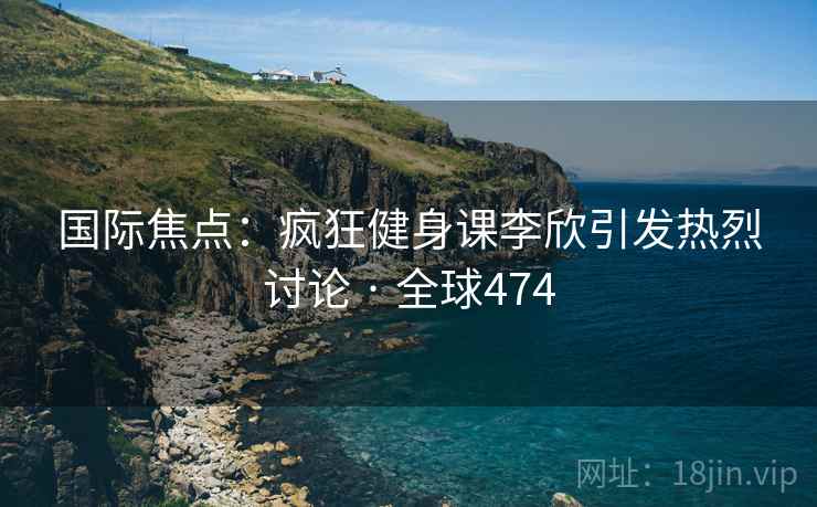 国际焦点:疯狂健身课李欣引发热烈讨论 · 全球474 第2张 国际焦点:疯狂健身课李欣引发热烈讨论 · 全球474 第2张