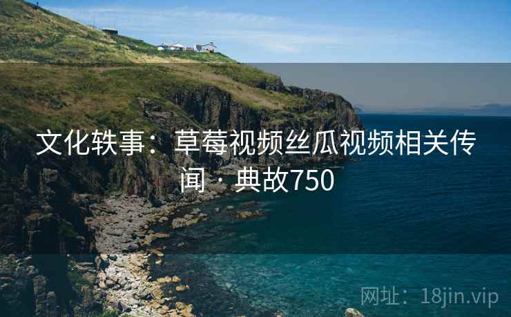 文化轶事：草莓视频丝瓜视频相关传闻 · 典故750  第1张