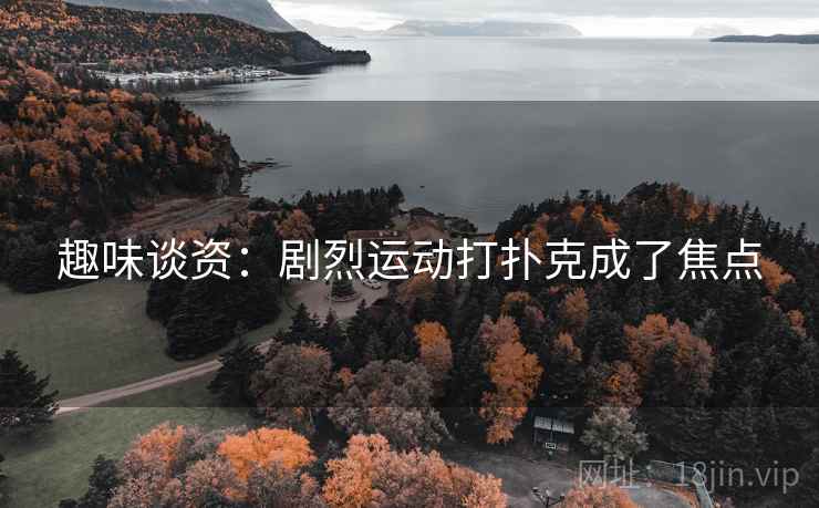 趣味谈资:剧烈运动打扑克成了焦点 第2张 趣味谈资:剧烈运动打扑克成了焦点 第2张