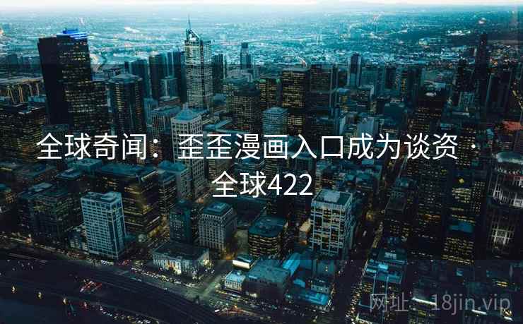 全球奇闻:歪歪漫画入口成为谈资 · 全球422 第2张 全球奇闻:歪歪漫画入口成为谈资 · 全球422 第2张