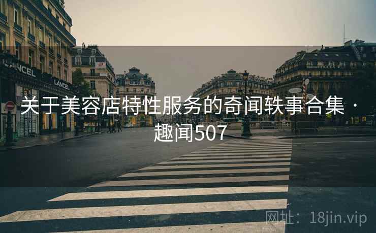 关于美容店特性服务的奇闻轶事合集 · 趣闻507 第2张 关于美容店特性服务的奇闻轶事合集 · 趣闻507 第2张