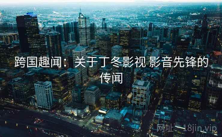 跨国趣闻：关于丁冬影视 影音先锋的传闻  第2张