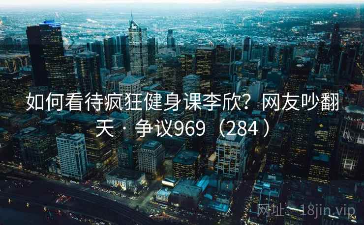 如何看待疯狂健身课李欣？网友吵翻天 · 争议969（284 ）