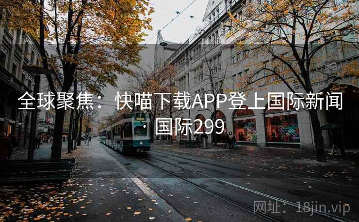 全球聚焦：快喵下载APP登上国际新闻 · 国际299