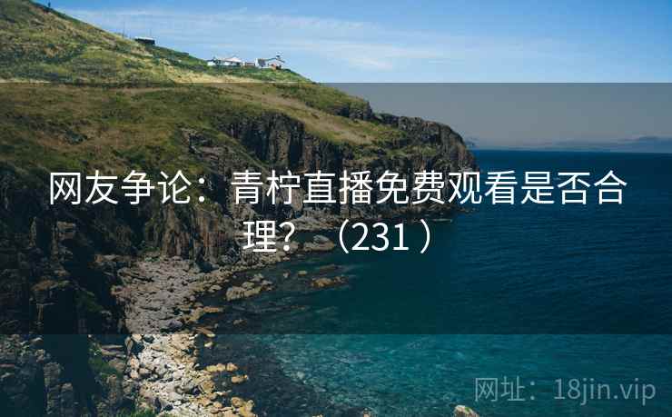 网友争论:青柠直播免费观看是否合理?(231 ) 第2张 网友争论:青柠直播免费观看是否合理?(231 ) 第2张
