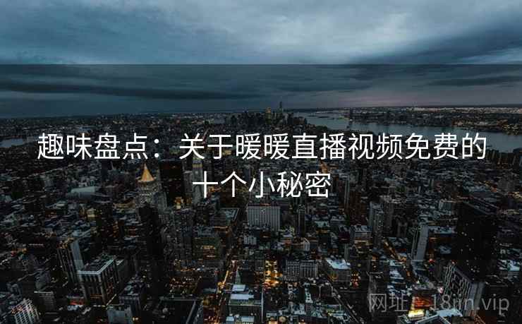 趣味盘点:关于暖暖直播视频免费的十个小秘密 第2张 趣味盘点:关于暖暖直播视频免费的十个小秘密 第2张