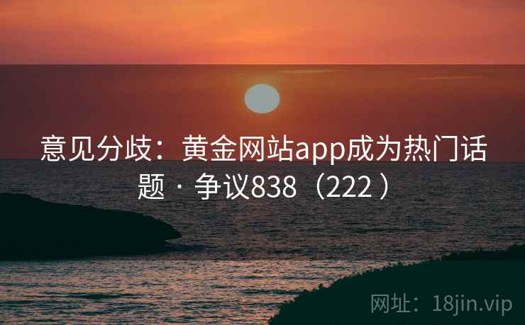 意见分歧：黄金网站app成为热门话题 · 争议838（222 ）  第1张