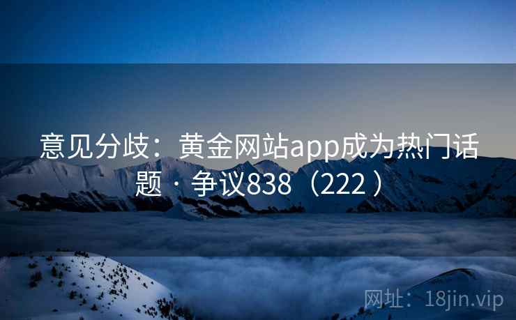 意见分歧：黄金网站app成为热门话题 · 争议838（222 ）  第2张