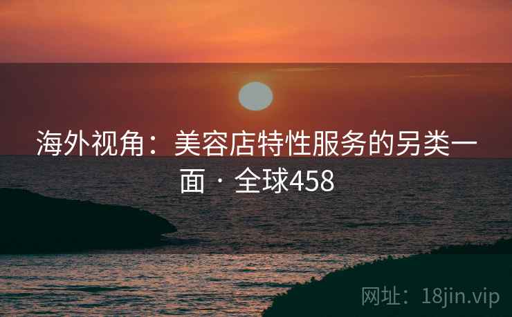 海外视角:美容店特性服务的另类一面 · 全球458 第2张 海外视角:美容店特性服务的另类一面 · 全球458 第2张