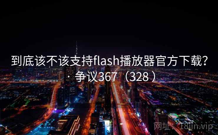 到底该不该支持flash播放器官方下载？ · 争议367（328 ）