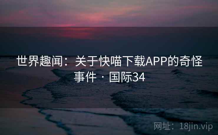 世界趣闻：关于快喵下载APP的奇怪事件 · 国际34