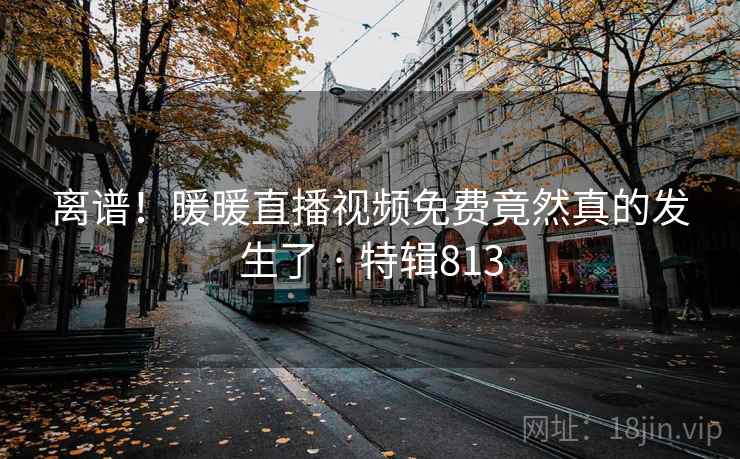 离谱!暖暖直播视频免费竟然真的发生了 · 特辑813 第2张 离谱!暖暖直播视频免费竟然真的发生了 · 特辑813 第2张