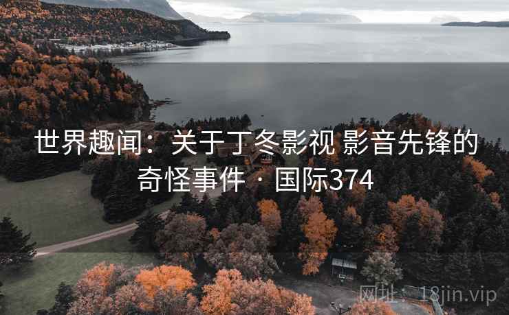 世界趣闻:关于丁冬影视 影音先锋的奇怪事件 · 国际374 第2张 世界趣闻:关于丁冬影视 影音先锋的奇怪事件 · 国际374 第2张