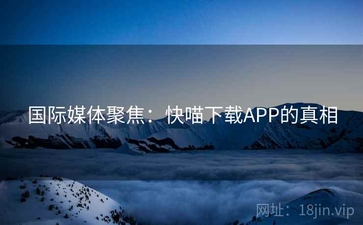 国际媒体聚焦：快喵下载APP的真相