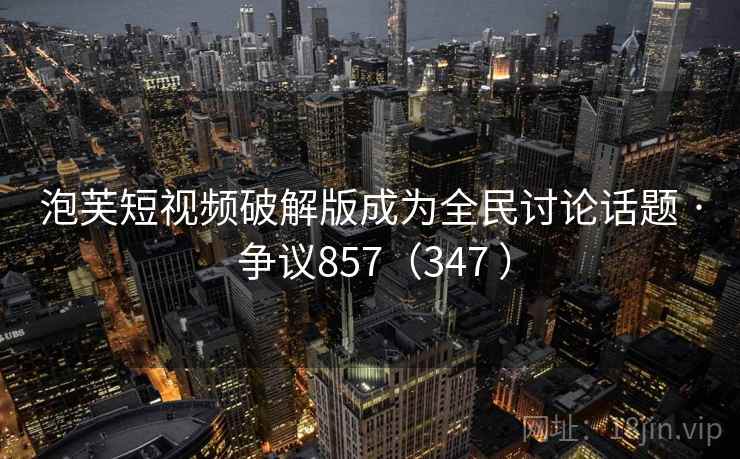 泡芙短视频破解版成为全民讨论话题 · 争议857（347 ）  第2张