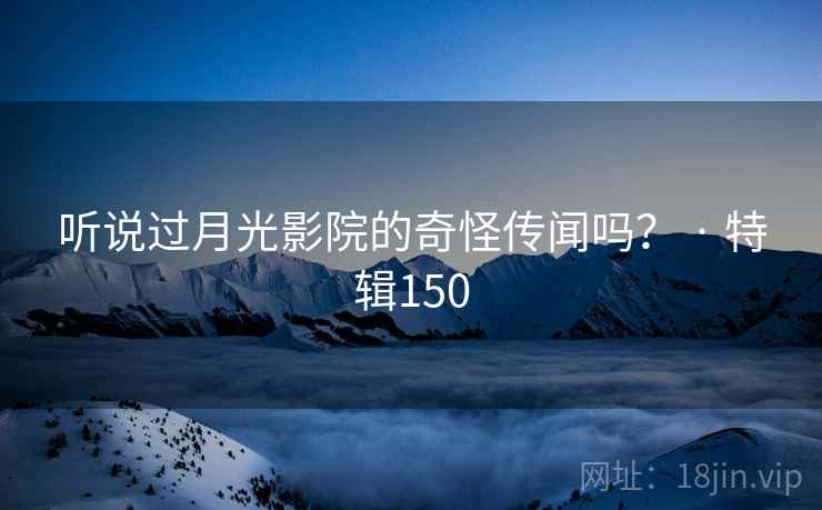 听说过月光影院的奇怪传闻吗？ · 特辑150