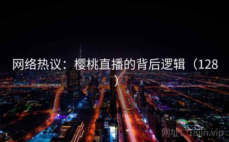 网络热议：樱桃直播的背后逻辑（128 ）  第2张